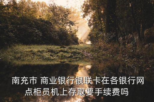 南充市商業(yè)銀行轉(zhuǎn)賬,農(nóng)村商業(yè)銀行轉(zhuǎn)賬手續(xù)費(fèi)怎么收取