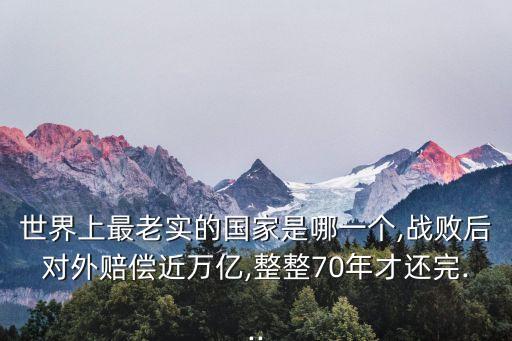 世界上最老實(shí)的國家是哪一個(gè),戰(zhàn)敗后對(duì)外賠償近萬億,整整70年才還完...