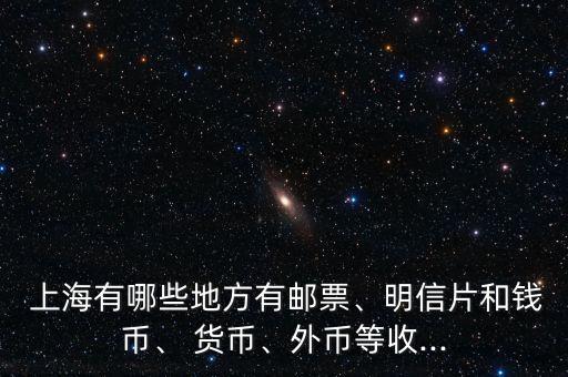  上海有哪些地方有郵票、明信片和錢(qián)幣、 貨幣、外幣等收...