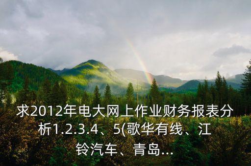 求2012年電大網(wǎng)上作業(yè)財(cái)務(wù)報(bào)表分析1.2.3.4、5(歌華有線、江鈴汽車、青島...