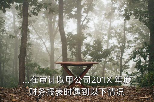 ...在審計以甲公司201X 年度財務報表時遇到以下情況