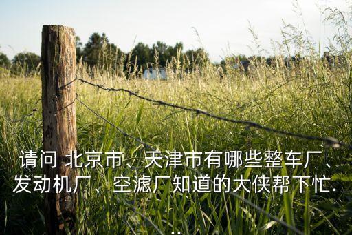 請問 北京市、天津市有哪些整車廠、發(fā)動機(jī)廠、空濾廠知道的大俠幫下忙...
