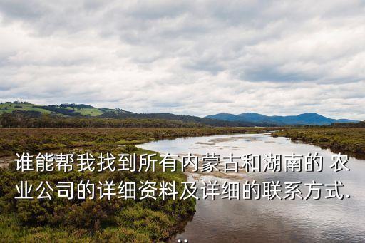 誰能幫我找到所有內蒙古和湖南的 農業(yè)公司的詳細資料及詳細的聯(lián)系方式...