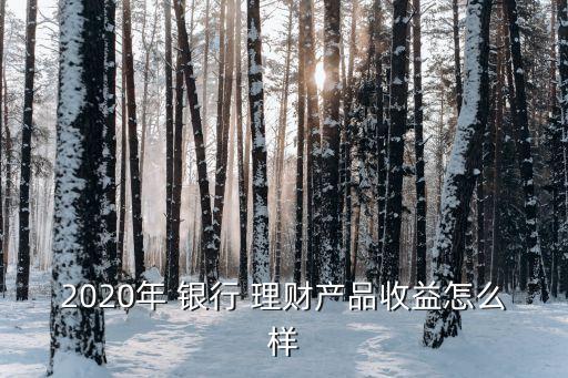 2020年 銀行 理財產品收益怎么樣