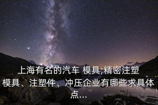  上海有名的汽車 模具;精密注塑 模具、注塑件、沖壓企業(yè)有哪些求具體點...