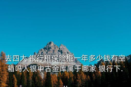去四大 銀行租保險(xiǎn)柜一年多少錢有空箱嗎人銀中古金庫屬于哪家 銀行下...