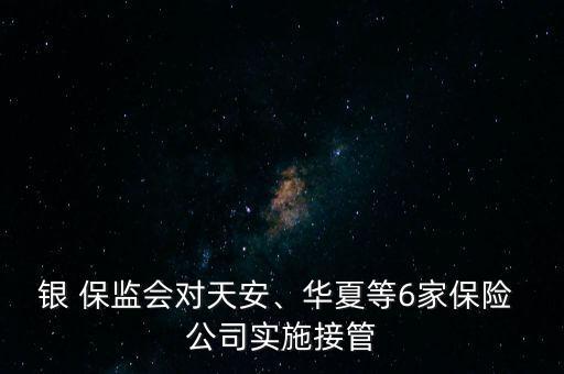 銀 保監(jiān)會(huì)對(duì)天安、華夏等6家保險(xiǎn) 公司實(shí)施接管