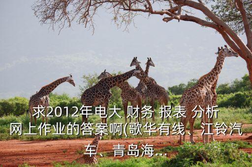 求2012年電大 財(cái)務(wù) 報(bào)表 分析網(wǎng)上作業(yè)的答案啊(歌華有線、江鈴汽車(chē)、青島海...