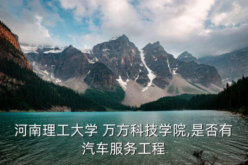 河南理工大學(xué) 萬(wàn)方科技學(xué)院,是否有汽車(chē)服務(wù)工程
