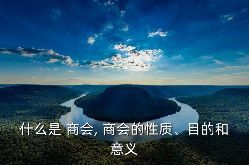 什么是 商會, 商會的性質(zhì)、目的和意義