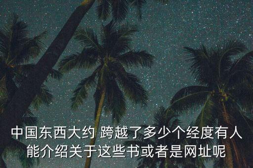 中國東西大約 跨越了多少個經度有人能介紹關于這些書或者是網址呢