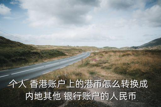 個(gè)人 香港賬戶(hù)上的港幣怎么轉(zhuǎn)換成 內(nèi)地其他 銀行賬戶(hù)的人民幣