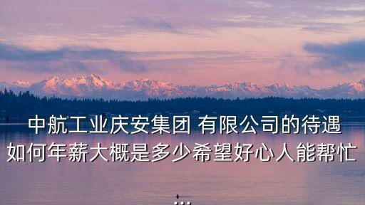  中航工業(yè)慶安集團(tuán) 有限公司的待遇如何年薪大概是多少希望好心人能幫忙...