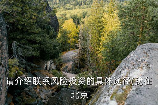 請(qǐng)介紹聯(lián)系風(fēng)險(xiǎn)投資的具體途徑(我在 北京