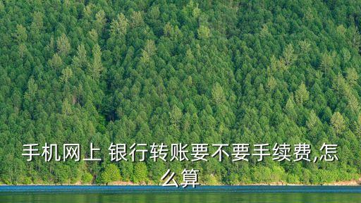 手機網上 銀行轉賬要不要手續(xù)費,怎么算
