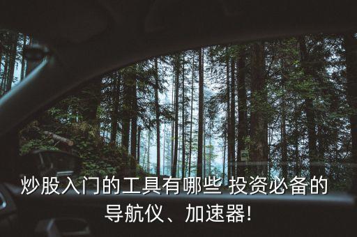 炒股入門的工具有哪些 投資必備的 導(dǎo)航儀、加速器!