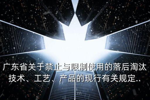 廣東省關(guān)于禁止與限制使用的落后淘汰技術(shù)、工藝、產(chǎn)品的現(xiàn)行有關(guān)規(guī)定...