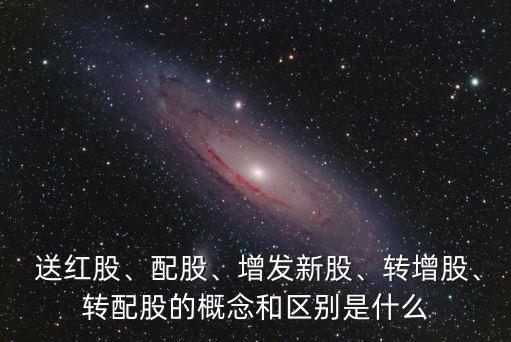  送紅股、配股、增發(fā)新股、轉(zhuǎn)增股、轉(zhuǎn)配股的概念和區(qū)別是什么