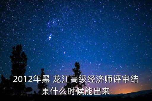 2012年黑 龍江高級(jí)經(jīng)濟(jì)師評(píng)審結(jié)果什么時(shí)候能出來
