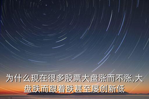 為什么現(xiàn)在很多股票大盤漲而不漲,大盤跌而跟著跌甚至屢創(chuàng)新低