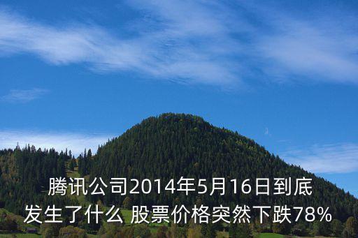  騰訊公司2014年5月16日到底發(fā)生了什么 股票價格突然下跌78%