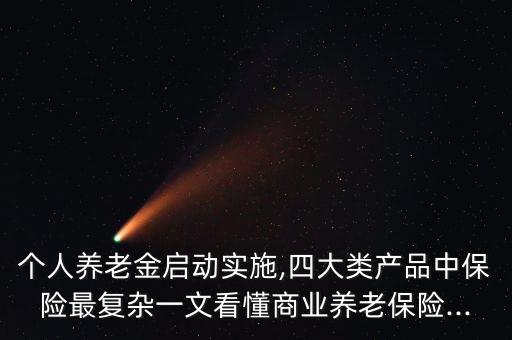 個人養(yǎng)老金啟動實施,四大類產(chǎn)品中保險最復(fù)雜一文看懂商業(yè)養(yǎng)老保險...