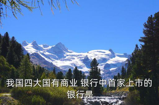我國(guó)四大國(guó)有商業(yè) 銀行中首家上市的 銀行是
