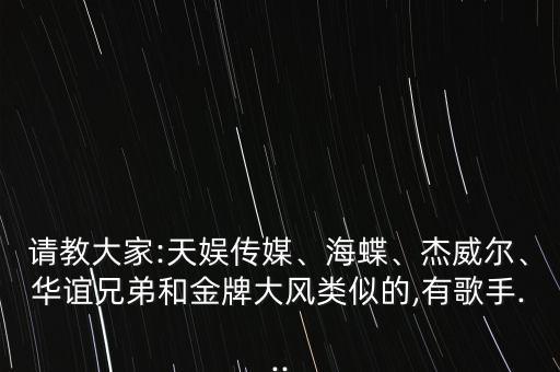 請(qǐng)教大家:天娛傳媒、海蝶、杰威爾、華誼兄弟和金牌大風(fēng)類似的,有歌手...