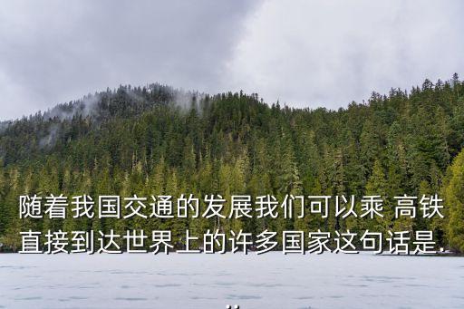 隨著我國交通的發(fā)展我們可以乘 高鐵直接到達世界上的許多國家這句話是...