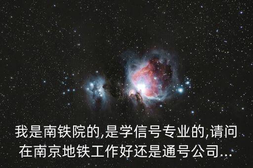 我是南鐵院的,是學(xué)信號(hào)專業(yè)的,請問在南京地鐵工作好還是通號(hào)公司...