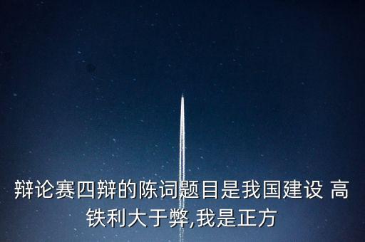 辯論賽四辯的陳詞題目是我國建設 高鐵利大于弊,我是正方