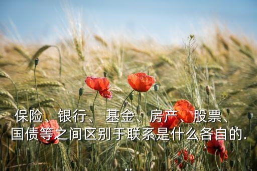 保險(xiǎn)、銀行、 基金、房產(chǎn)、股票、 國(guó)債等之間區(qū)別于聯(lián)系是什么各自的...