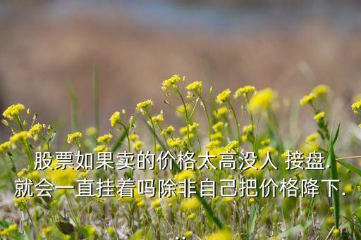  股票如果賣的價(jià)格太高沒(méi)人 接盤(pán).就會(huì)一直掛著嗎除非自己把價(jià)格降下...