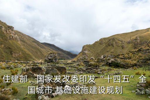 住建部、國(guó)家發(fā)改委印發(fā)“十四五”全國(guó)城市 基礎(chǔ)設(shè)施建設(shè)規(guī)劃