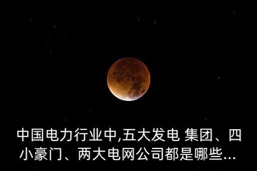 中國(guó)電力行業(yè)中,五大發(fā)電 集團(tuán)、四小豪門、兩大電網(wǎng)公司都是哪些...