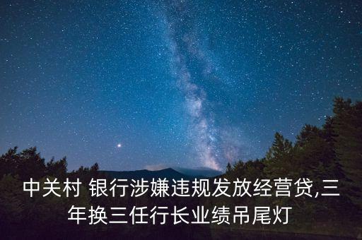 中關(guān)村 銀行涉嫌違規(guī)發(fā)放經(jīng)營貸,三年換三任行長業(yè)績(jī)吊尾燈