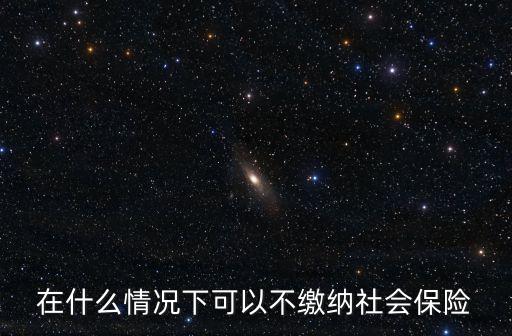在什么情況下可以不繳納社會(huì)保險(xiǎn)