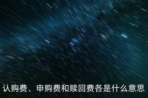認(rèn)購費(fèi)、申購費(fèi)和贖回費(fèi)各是什么意思