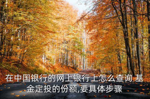 在中國銀行的網(wǎng)上銀行上怎么查詢 基金定投的份額,要具體步驟