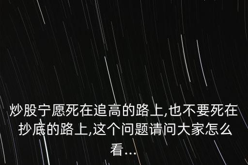 炒股寧愿死在追高的路上,也不要死在 抄底的路上,這個(gè)問題請問大家怎么看...
