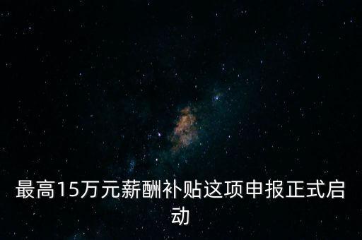 最高15萬(wàn)元薪酬補(bǔ)貼這項(xiàng)申報(bào)正式啟動(dòng)