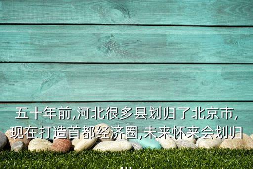 五十年前,河北很多縣劃歸了北京市,現(xiàn)在打造首都經(jīng)濟(jì)圈,未來懷來會劃歸...
