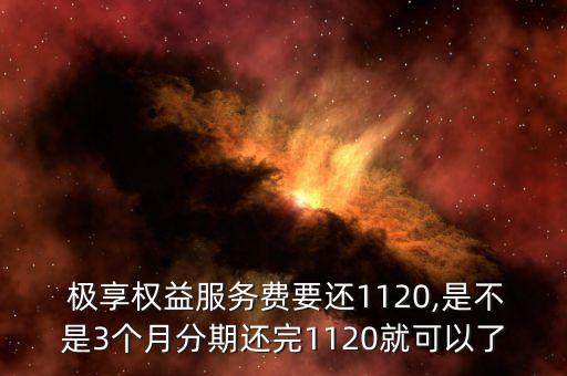  極享權(quán)益服務(wù)費(fèi)要還1120,是不是3個月分期還完1120就可以了