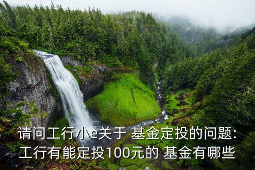 請(qǐng)問(wèn)工行小e關(guān)于 基金定投的問(wèn)題:工行有能定投100元的 基金有哪些