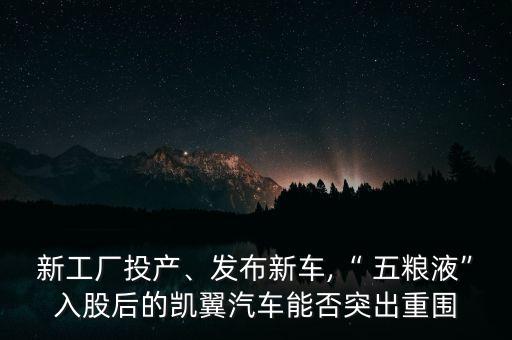 新工廠投產(chǎn)、發(fā)布新車(chē),“ 五糧液”入股后的凱翼汽車(chē)能否突出重圍