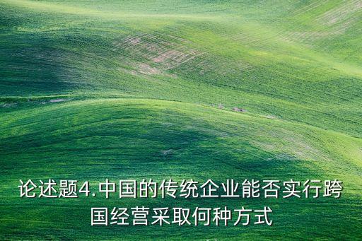 論述題4.中國的傳統(tǒng)企業(yè)能否實行跨國經營采取何種方式