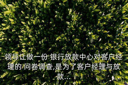 領(lǐng)導(dǎo)讓做一份 銀行放款中心對(duì)客戶(hù)經(jīng)理的 問(wèn)卷調(diào)查,是為了客戶(hù)經(jīng)理與放款...