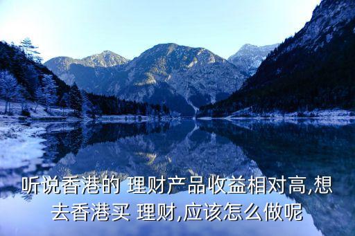 聽(tīng)說(shuō)香港的 理財(cái)產(chǎn)品收益相對(duì)高,想去香港買 理財(cái),應(yīng)該怎么做呢