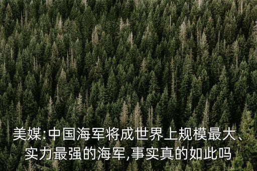 美媒:中國海軍將成世界上規(guī)模最大、實力最強的海軍,事實真的如此嗎