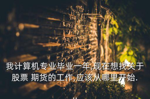我計(jì)算機(jī)專業(yè)畢業(yè)一年,現(xiàn)在想找關(guān)于股票 期貨的工作,應(yīng)該從哪里開(kāi)始...